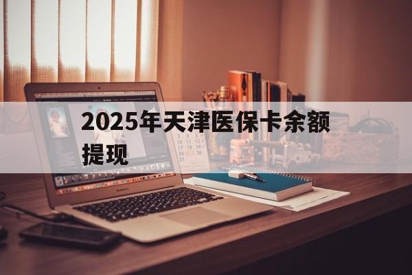 济南最新2025年天津医保卡余额提现方法分析(最方便真实的济南2025年天津医保卡余额提现多少方法)