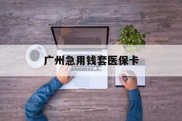 济南最新广州急用钱套医保卡方法分析(最方便真实的济南广州医保卡套取现金哪里有方法)