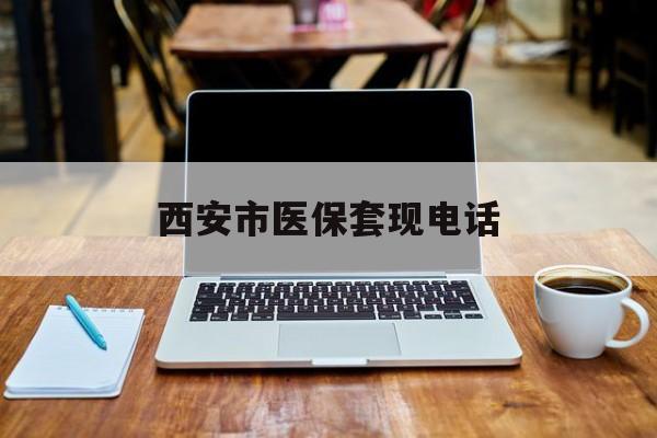 济南最新西安市医保套现电话方法分析(最方便真实的济南西安市医保套现电话查询方法)