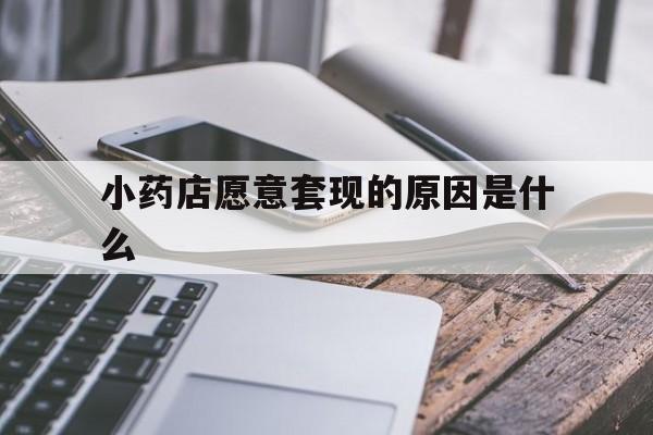 济南最新小药店愿意套现的原因是什么方法分析(最方便真实的济南小药店愿意套现的原因是什么呢方法)