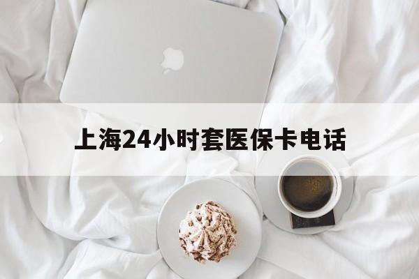 济南最新上海24小时套医保卡电话方法分析(最方便真实的济南上海24小时套医保卡电话是多少方法)